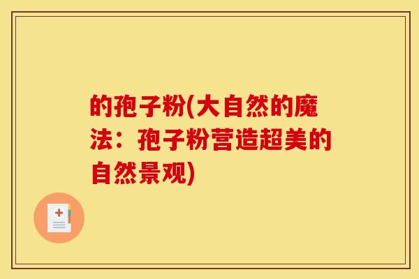 的孢子粉(大自然的魔法:孢子粉营造超美的自然景观) 的孢子粉(大自然的魔法:孢子粉营造超美的自然景观)