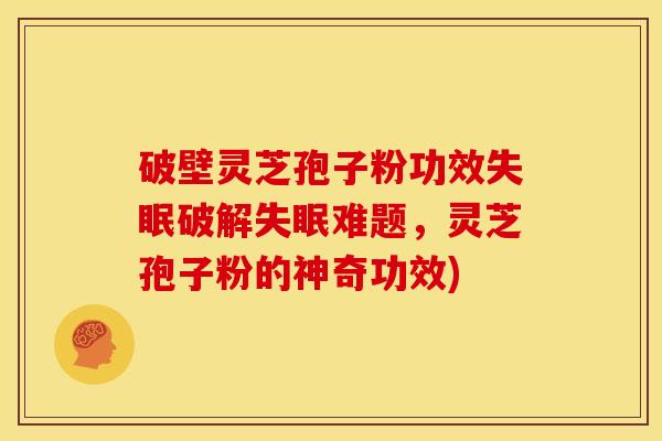 破壁灵芝孢子粉功效破解难题,灵芝孢子粉的神奇功效) 破壁灵芝孢子粉功效破解难题,灵芝孢子粉的神奇功效)