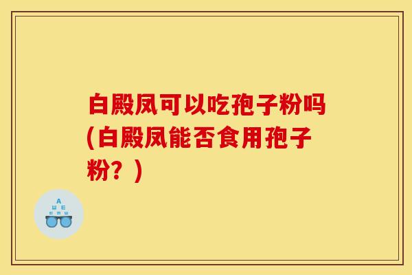 白殿凤可以吃孢子粉吗(白殿凤能否食用孢子粉?) 白殿凤可以吃孢子粉吗(白殿凤能否食用孢子粉?)