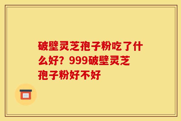 破壁灵芝孢子粉吃了什么好?999破壁灵芝孢子粉好不好 破壁灵芝孢子粉吃了什么好?999破壁灵芝孢子粉好不好