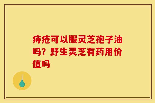 痔疮可以服灵芝孢子油吗?野生灵芝有药用价值吗 痔疮可以服灵芝孢子油吗?野生灵芝有药用价值吗