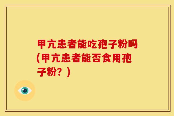 甲亢患者能吃孢子粉吗(甲亢患者能否食用孢子粉?) 甲亢患者能吃孢子粉吗(甲亢患者能否食用孢子粉?)