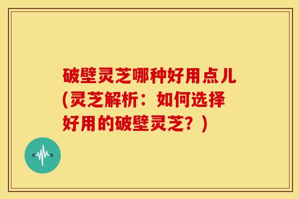 破壁灵芝哪种好用点儿(灵芝解析:如何选择好用的破壁灵芝?) 破壁灵芝哪种好用点儿(灵芝解析:如何选择好用的破壁灵芝?)