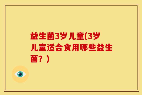 益生菌3岁儿童(3岁儿童适合食用哪些益生菌?) 益生菌3岁儿童(3岁儿童适合食用哪些益生菌?)