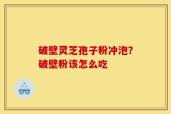 破壁灵芝孢子粉冲泡?破壁粉该怎么吃 破壁灵芝孢子粉冲泡?破壁粉该怎么吃