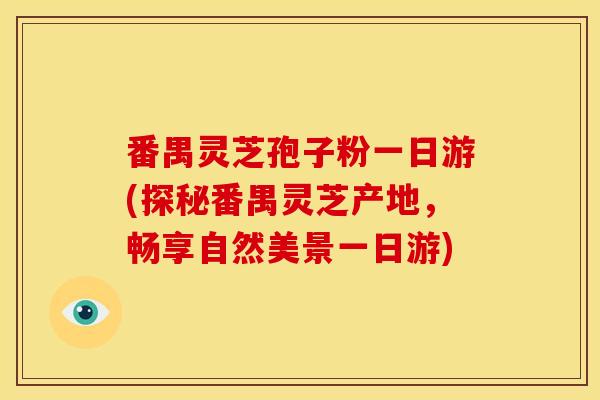 番禺灵芝孢子粉一日游(探秘番禺灵芝产地,畅享自然美景一日游) 番禺灵芝孢子粉一日游(探秘番禺灵芝产地,畅享自然美景一日游)
