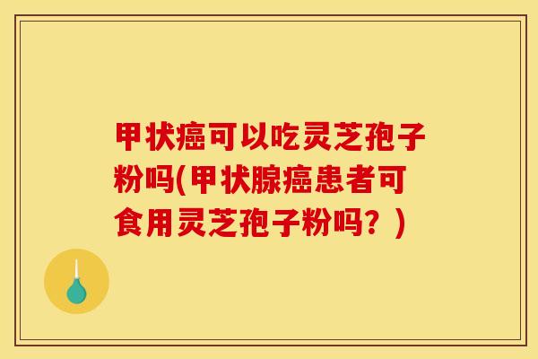 甲状可以吃灵芝孢子粉吗(患者可食用灵芝孢子粉吗?) 甲状可以吃灵芝孢子粉吗(患者可食用灵芝孢子粉吗?)