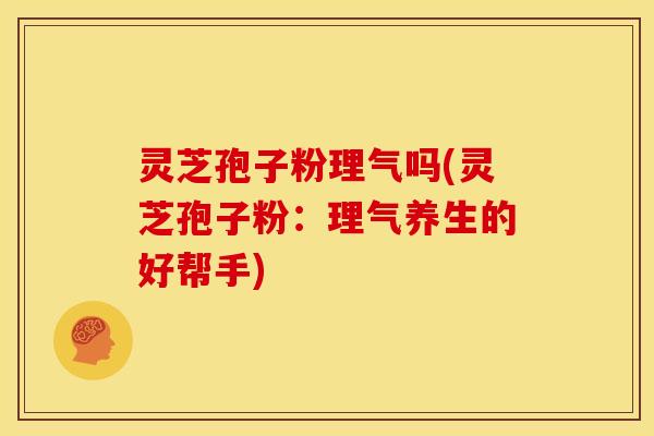 灵芝孢子粉理气吗(灵芝孢子粉：理气养生的好帮手)