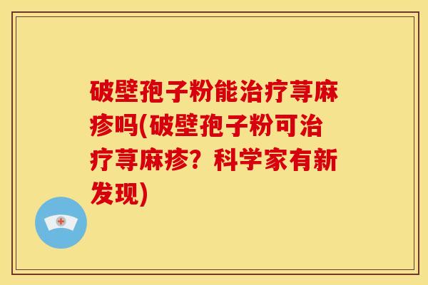 破壁孢子粉能荨麻疹吗(破壁孢子粉可荨麻疹？科学家有新发现)