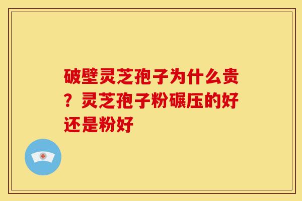 破壁灵芝孢子为什么贵?灵芝孢子粉碾压的好还是粉好 破壁灵芝孢子为什么贵?灵芝孢子粉碾压的好还是粉好