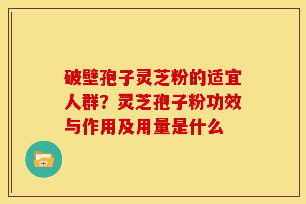 破壁孢子灵芝粉的适宜人群?灵芝孢子粉功效与作用及用量是什么 破壁孢子灵芝粉的适宜人群?灵芝孢子粉功效与作用及用量是什么