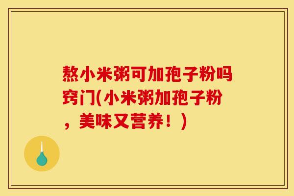 熬小米粥可加孢子粉吗窍门(小米粥加孢子粉,美味又营养!) 熬小米粥可加孢子粉吗窍门(小米粥加孢子粉,美味又营养!)