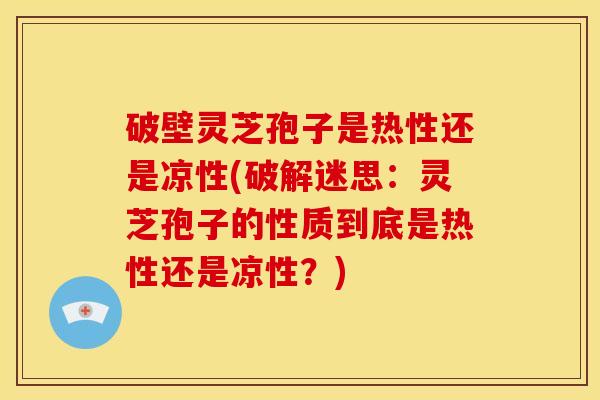 破壁灵芝孢子是热性还是凉性(破解迷思：灵芝孢子的性质到底是热性还是凉性？)