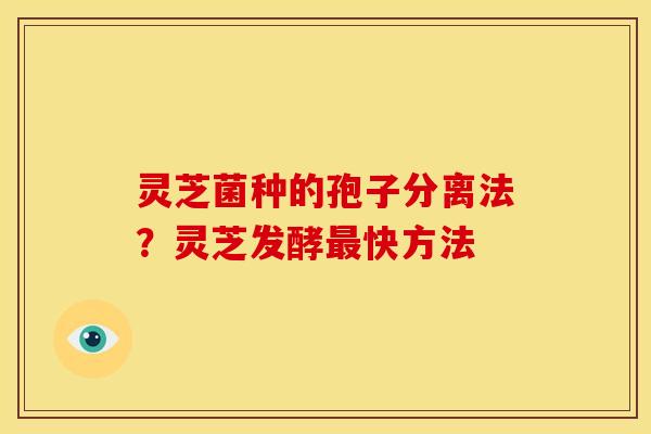灵芝菌种的孢子分离法?灵芝发酵快方法 灵芝菌种的孢子分离法?灵芝发酵快方法