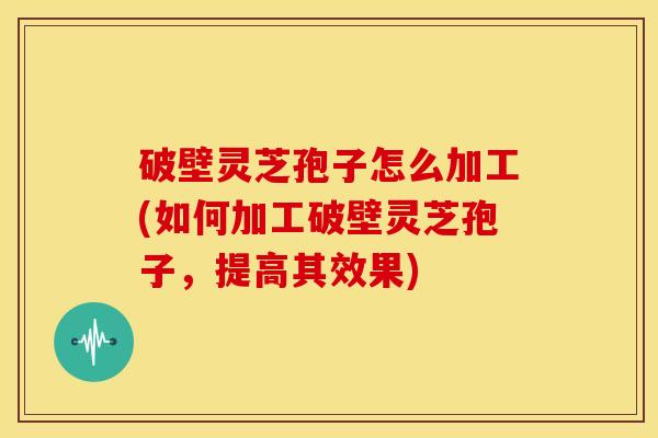 破壁灵芝孢子怎么加工(如何加工破壁灵芝孢子,提高其效果) 破壁灵芝孢子怎么加工(如何加工破壁灵芝孢子,提高其效果)