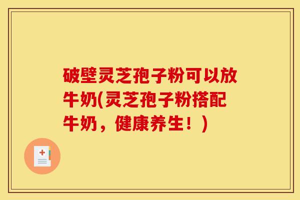 破壁灵芝孢子粉可以放牛奶(灵芝孢子粉搭配牛奶,健康养生!) 破壁灵芝孢子粉可以放牛奶(灵芝孢子粉搭配牛奶,健康养生!)