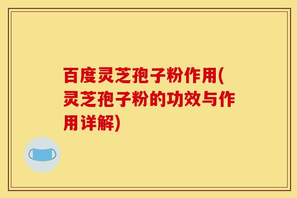 百度灵芝孢子粉作用(灵芝孢子粉的功效与作用详解)