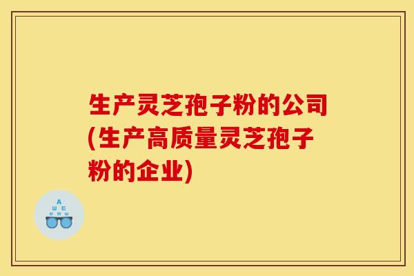 生产灵芝孢子粉的公司(生产高质量灵芝孢子粉的企业) 生产灵芝孢子粉的公司(生产高质量灵芝孢子粉的企业)