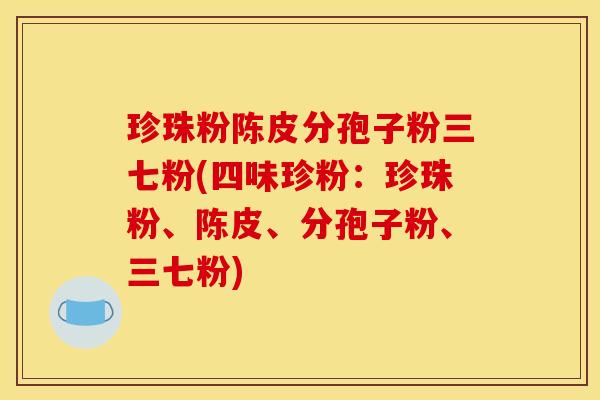 珍珠粉陈皮分孢子粉三七粉(四味珍粉:珍珠粉、陈皮、分孢子粉、三七粉) 珍珠粉陈皮分孢子粉三七粉(四味珍粉:珍珠粉、陈皮、分孢子粉、三七粉)