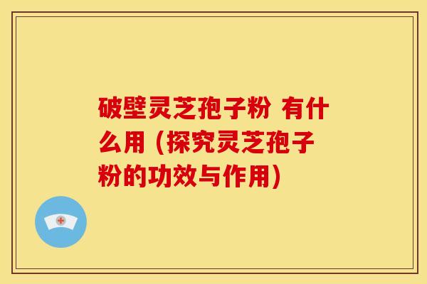 破壁灵芝孢子粉 有什么用 (探究灵芝孢子粉的功效与作用) 破壁灵芝孢子粉 有什么用 (探究灵芝孢子粉的功效与作用)