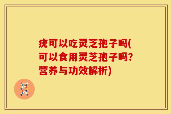疣可以吃灵芝孢子吗(可以食用灵芝孢子吗?营养与功效解析) 疣可以吃灵芝孢子吗(可以食用灵芝孢子吗?营养与功效解析)
