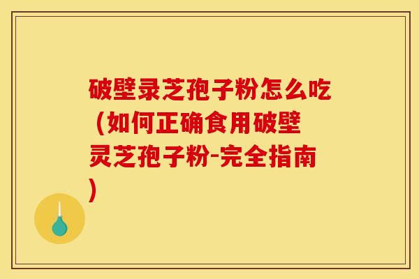 破壁录芝孢子粉怎么吃 (如何正确食用破壁灵芝孢子粉-完全指南) 破壁录芝孢子粉怎么吃 (如何正确食用破壁灵芝孢子粉-完全指南)
