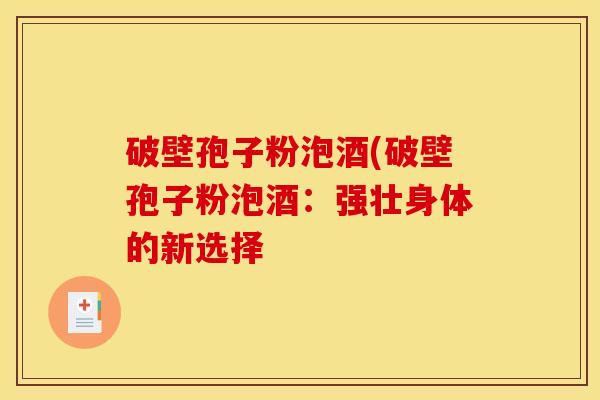 破壁孢子粉泡酒(破壁孢子粉泡酒：强壮身体的新选择