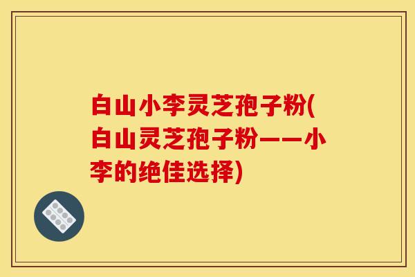 白山小李灵芝孢子粉(白山灵芝孢子粉——小李的绝佳选择)