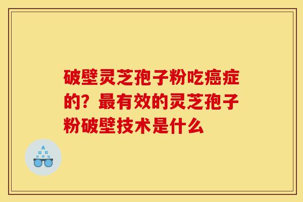 破壁灵芝孢子粉吃症的?有效的灵芝孢子粉破壁技术是什么 破壁灵芝孢子粉吃症的?有效的灵芝孢子粉破壁技术是什么