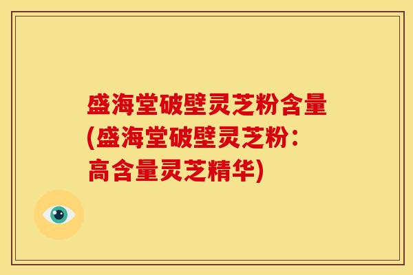 盛海堂破壁灵芝粉含量(盛海堂破壁灵芝粉：高含量灵芝精华)