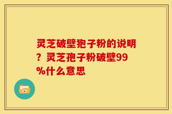 灵芝破壁狍子粉的说明？灵芝孢子粉破壁99%什么意思
