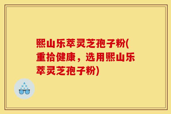 熙山乐萃灵芝孢子粉(重拾健康,选用熙山乐萃灵芝孢子粉) 熙山乐萃灵芝孢子粉(重拾健康,选用熙山乐萃灵芝孢子粉)