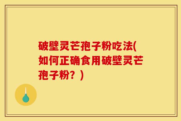 破壁灵芒孢子粉吃法(如何正确食用破壁灵芒孢子粉？)