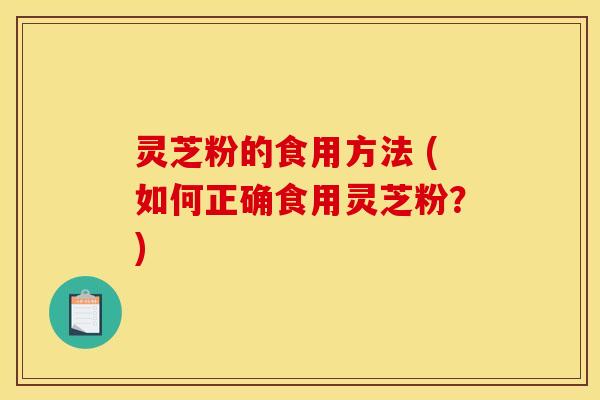 灵芝粉的食用方法 (如何正确食用灵芝粉？)