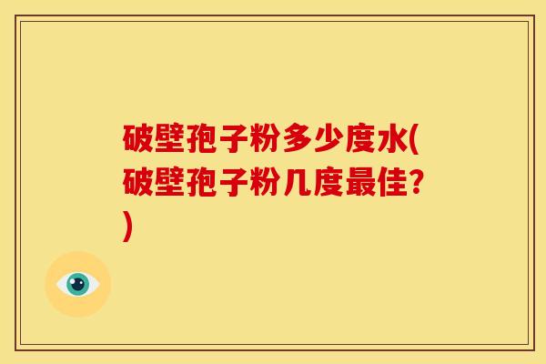 破壁孢子粉多少度水(破壁孢子粉几度佳?) 破壁孢子粉多少度水(破壁孢子粉几度佳?)