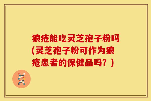 狼疮能吃灵芝孢子粉吗(灵芝孢子粉可作为狼疮患者的保健品吗？)