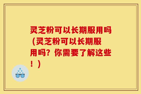 灵芝粉可以长期服用吗 (灵芝粉可以长期服用吗?你需要了解这些!) 灵芝粉可以长期服用吗 (灵芝粉可以长期服用吗?你需要了解这些!)
