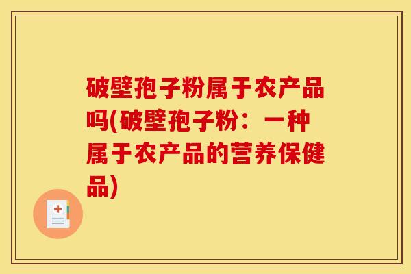 破壁孢子粉属于农产品吗(破壁孢子粉:一种属于农产品的营养保健品) 破壁孢子粉属于农产品吗(破壁孢子粉:一种属于农产品的营养保健品)