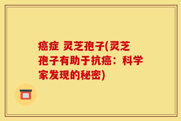 症 灵芝孢子(灵芝孢子有助于抗:科学家发现的秘密) 症 灵芝孢子(灵芝孢子有助于抗:科学家发现的秘密)