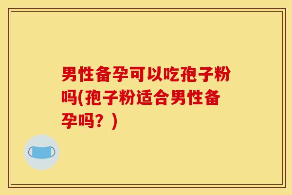 男性备孕可以吃孢子粉吗(孢子粉适合男性备孕吗?) 男性备孕可以吃孢子粉吗(孢子粉适合男性备孕吗?)