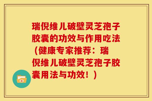 瑞倪维儿破壁灵芝孢子胶囊的功效与作用吃法 (健康专家推荐:瑞倪维儿破壁灵芝孢子胶囊用法与功效!) 瑞倪维儿破壁灵芝孢子胶囊的功效与作用吃法 (健康专家推荐:瑞倪维儿破壁灵芝孢子胶囊用法与功效!)