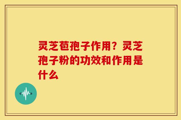 灵芝苞孢子作用?灵芝孢子粉的功效和作用是什么 灵芝苞孢子作用?灵芝孢子粉的功效和作用是什么
