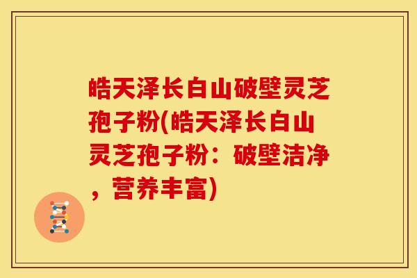 皓天泽长白山破壁灵芝孢子粉(皓天泽长白山灵芝孢子粉:破壁洁净,营养丰富) 皓天泽长白山破壁灵芝孢子粉(皓天泽长白山灵芝孢子粉:破壁洁净,营养丰富)