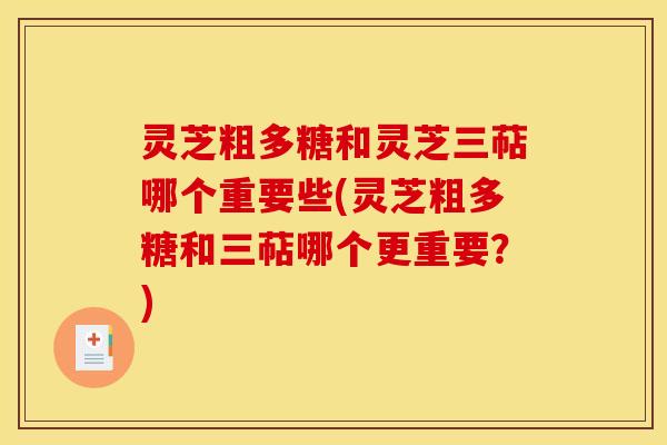 灵芝粗多糖和灵芝三萜哪个重要些(灵芝粗多糖和三萜哪个更重要?) 灵芝粗多糖和灵芝三萜哪个重要些(灵芝粗多糖和三萜哪个更重要?)