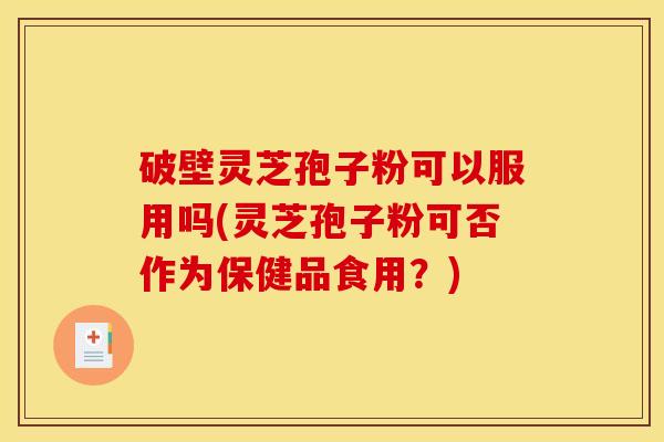 破壁灵芝孢子粉可以服用吗(灵芝孢子粉可否作为保健品食用?) 破壁灵芝孢子粉可以服用吗(灵芝孢子粉可否作为保健品食用?)