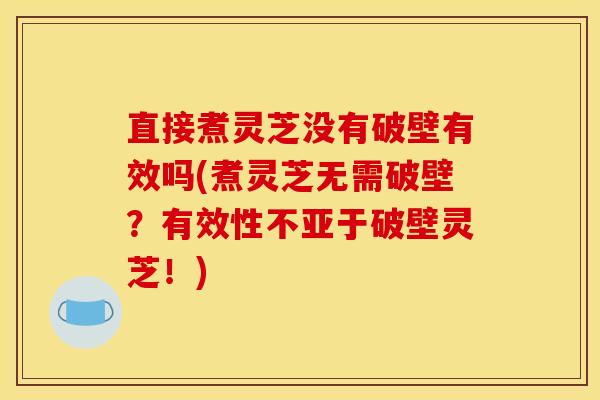 直接煮灵芝没有破壁有效吗(煮灵芝无需破壁？有效性不亚于破壁灵芝！)