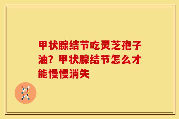 结节吃灵芝孢子油?结节怎么才能慢慢消失 结节吃灵芝孢子油?结节怎么才能慢慢消失