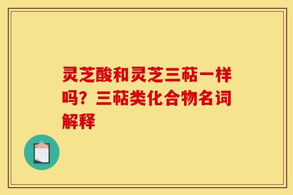 灵芝酸和灵芝三萜一样吗?三萜类化合物名词解释 灵芝酸和灵芝三萜一样吗?三萜类化合物名词解释