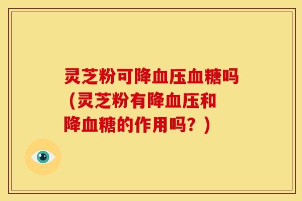 灵芝粉可降吗 (灵芝粉有降和降的作用吗？)