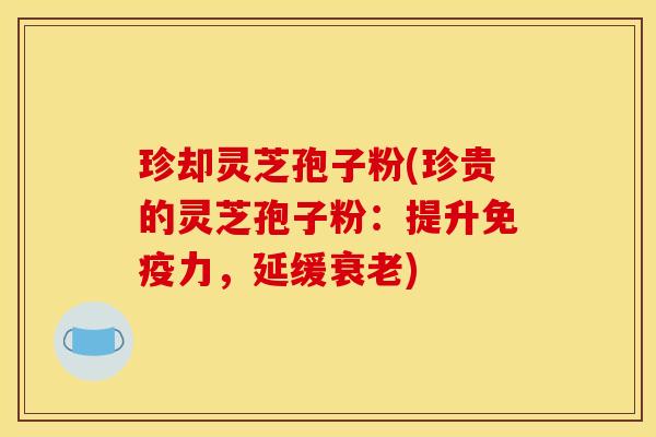 珍却灵芝孢子粉(珍贵的灵芝孢子粉:提升免疫力,延缓) 珍却灵芝孢子粉(珍贵的灵芝孢子粉:提升免疫力,延缓)
